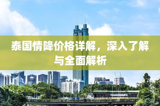 泰国情降价格详解，深入了解与全面解析