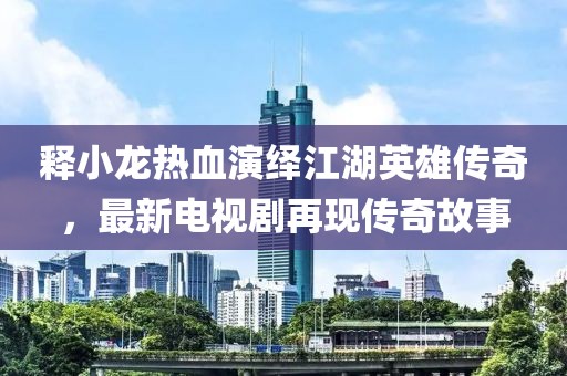 释小龙热血演绎江湖英雄传奇，最新电视剧再现传奇故事