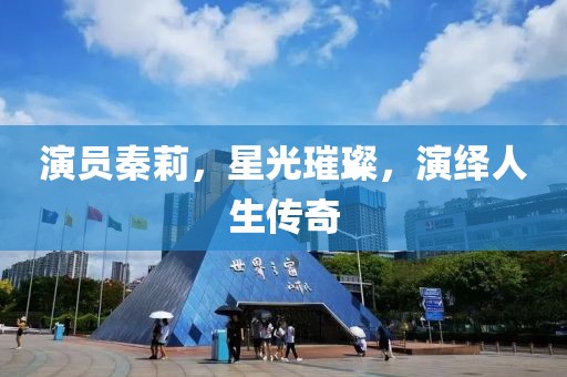 演员秦莉，星光璀璨，演绎人生传奇