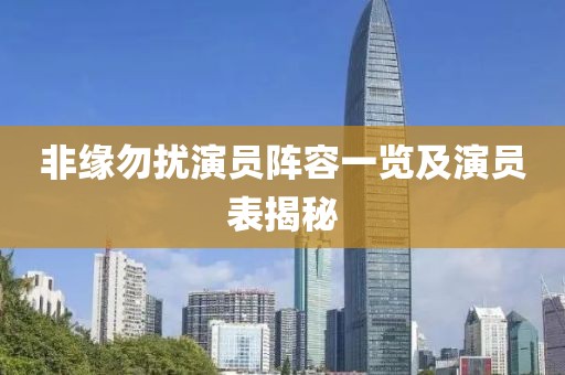 非缘勿扰演员阵容一览及演员表揭秘