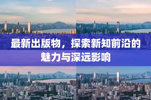 最新出版物，探索新知前沿的魅力与深远影响