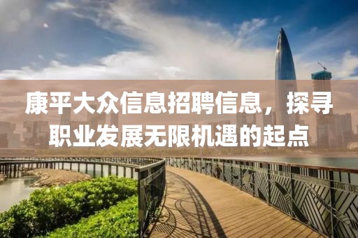 康平大众信息招聘信息，探寻职业发展无限机遇的起点
