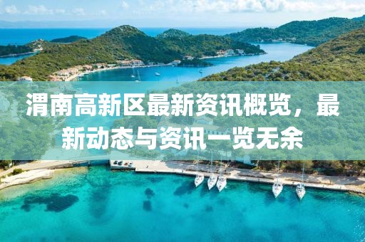 渭南高新区最新资讯概览，最新动态与资讯一览无余