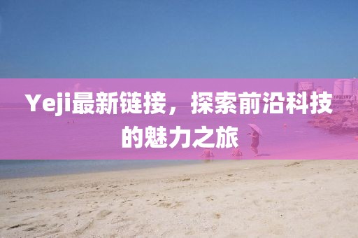 Yeji最新链接，探索前沿科技的魅力之旅