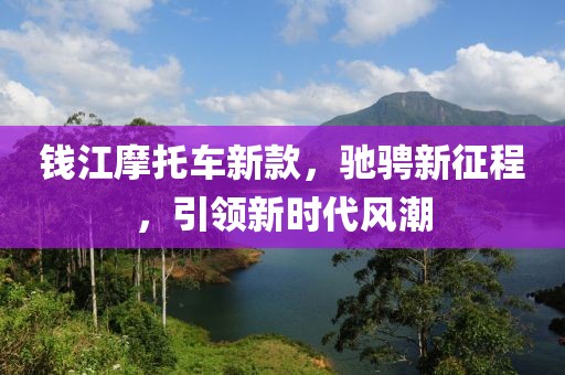 钱江摩托车新款，驰骋新征程，引领新时代风潮