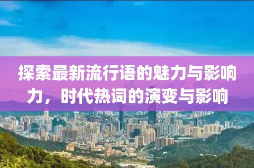 探索最新流行语的魅力与影响力，时代热词的演变与影响