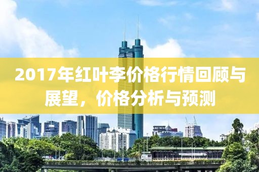 2017年红叶李价格行情回顾与展望，价格分析与预测