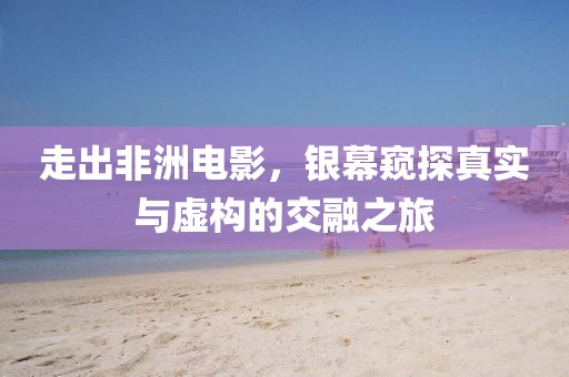 走出非洲电影，银幕窥探真实与虚构的交融之旅