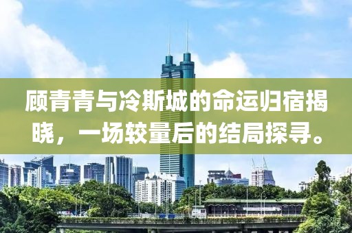 顾青青与冷斯城的命运归宿揭晓，一场较量后的结局探寻。