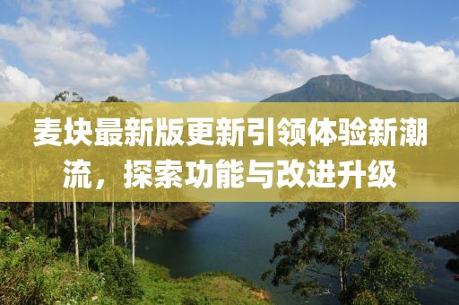 麦块最新版更新引领体验新潮流，探索功能与改进升级