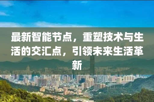 最新智能节点，重塑技术与生活的交汇点，引领未来生活革新