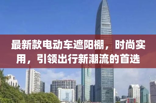 最新款电动车遮阳棚，时尚实用，引领出行新潮流的首选