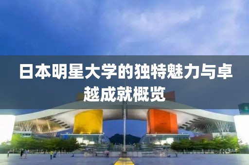 日本明星大学的独特魅力与卓越成就概览