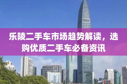 乐陵二手车市场趋势解读，选购优质二手车必备资讯