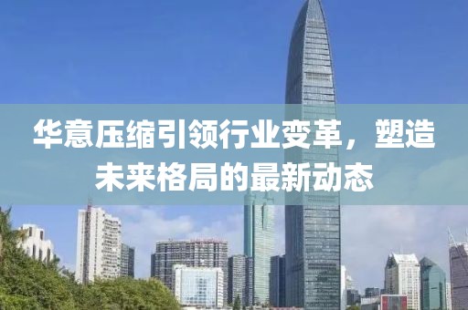 华意压缩引领行业变革，塑造未来格局的最新动态
