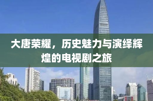 大唐荣耀，历史魅力与演绎辉煌的电视剧之旅