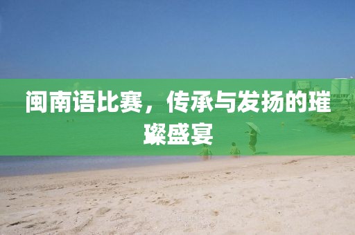 闽南语比赛，传承与发扬的璀璨盛宴