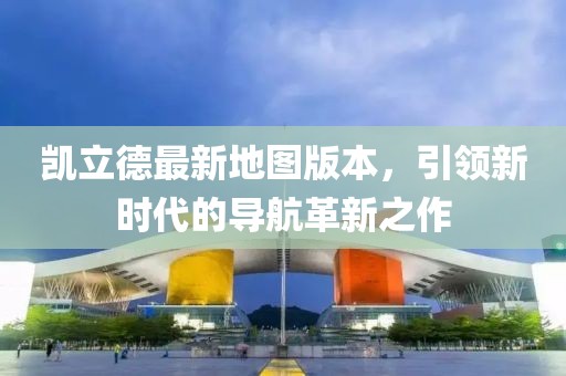 凯立德最新地图版本，引领新时代的导航革新之作
