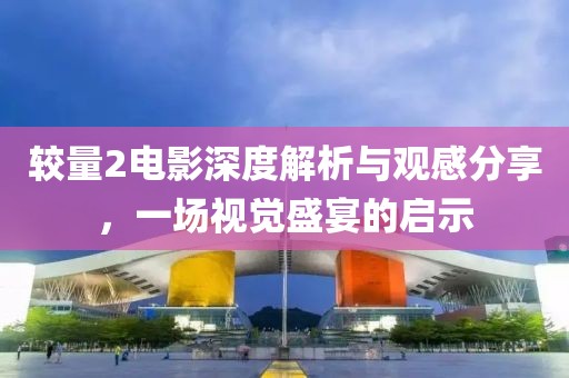 较量2电影深度解析与观感分享，一场视觉盛宴的启示