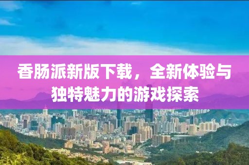 香肠派新版下载，全新体验与独特魅力的游戏探索