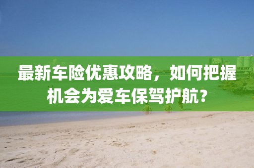 最新车险优惠攻略，如何把握机会为爱车保驾护航？