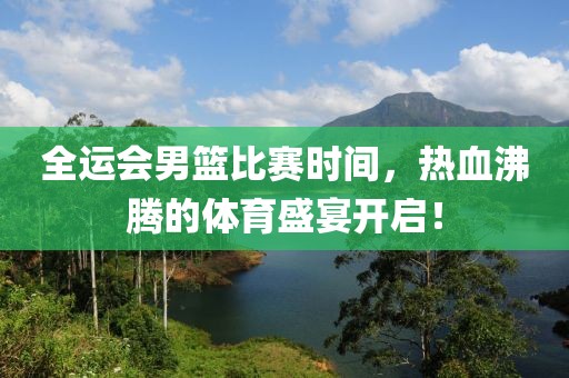 全运会男篮比赛时间，热血沸腾的体育盛宴开启！