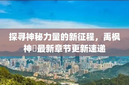 探寻神秘力量的新征程，禹枫神祇最新章节更新速递