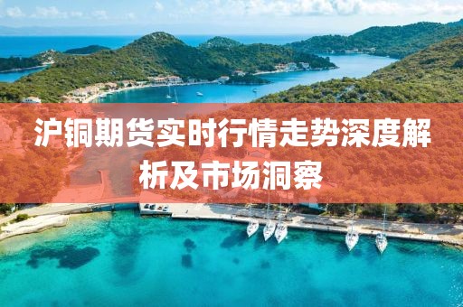 沪铜期货实时行情走势深度解析及市场洞察