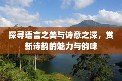 探寻语言之美与诗意之深，赏新诗韵的魅力与韵味