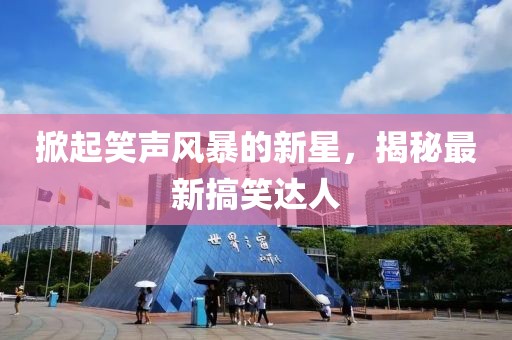 掀起笑声风暴的新星，揭秘最新搞笑达人