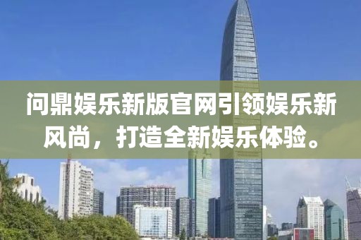 问鼎娱乐新版官网引领娱乐新风尚，打造全新娱乐体验。