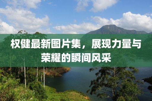 权健最新图片集，展现力量与荣耀的瞬间风采