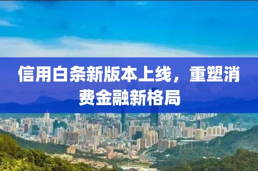信用白条新版本上线，重塑消费金融新格局
