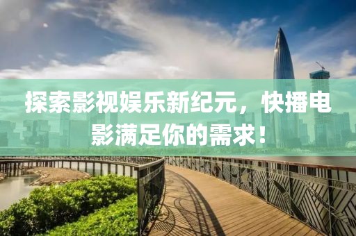 探索影视娱乐新纪元，快播电影满足你的需求！