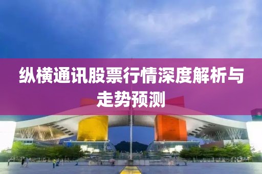 纵横通讯股票行情深度解析与走势预测