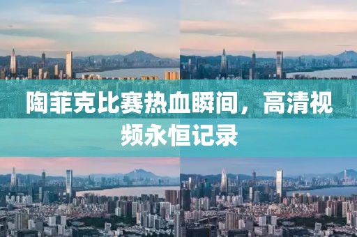 陶菲克比赛热血瞬间，高清视频永恒记录