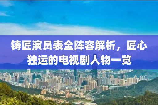 铸匠演员表全阵容解析，匠心独运的电视剧人物一览
