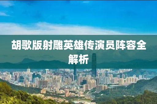 胡歌版射雕英雄传演员阵容全解析