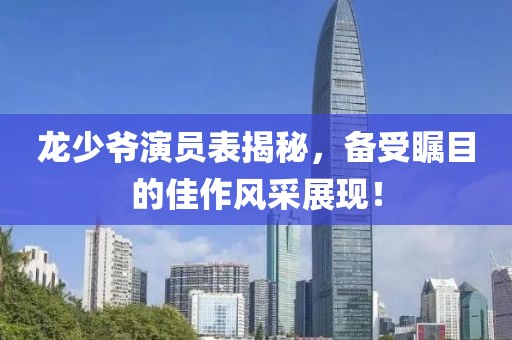 龙少爷演员表揭秘，备受瞩目的佳作风采展现！