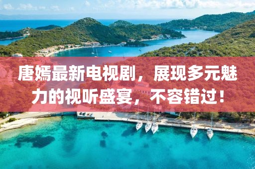 唐嫣最新电视剧，展现多元魅力的视听盛宴，不容错过！