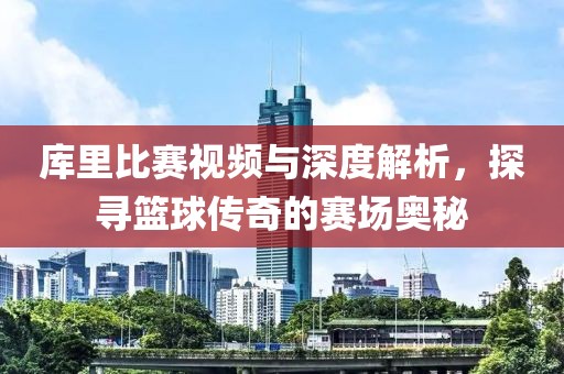 库里比赛视频与深度解析，探寻篮球传奇的赛场奥秘