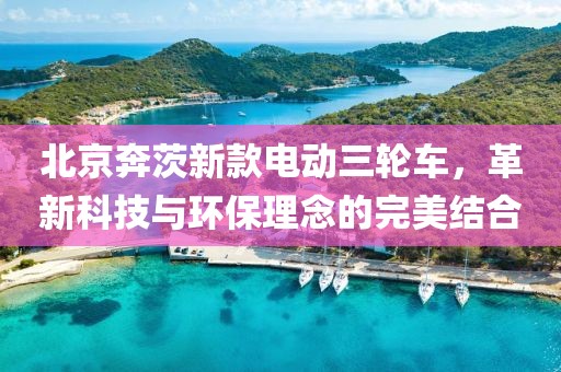 北京奔茨新款电动三轮车，革新科技与环保理念的完美结合