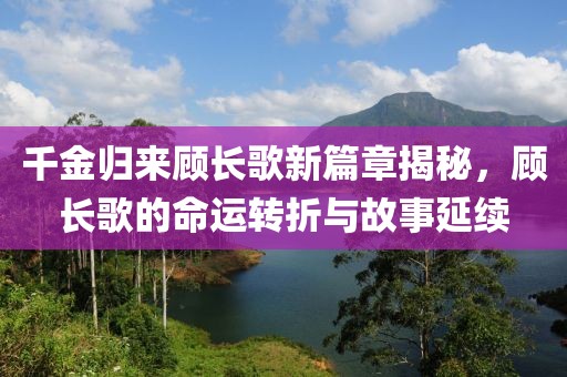 千金归来顾长歌新篇章揭秘，顾长歌的命运转折与故事延续