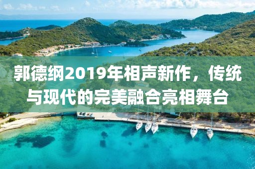 郭德纲2019年相声新作，传统与现代的完美融合亮相舞台