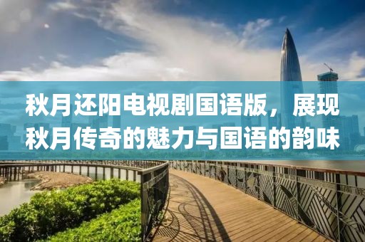 秋月还阳电视剧国语版，展现秋月传奇的魅力与国语的韵味