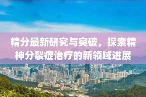 精分最新研究与突破，探索精神分裂症治疗的新领域进展