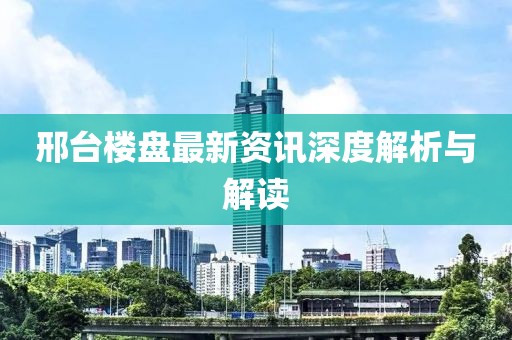 邢台楼盘最新资讯深度解析与解读
