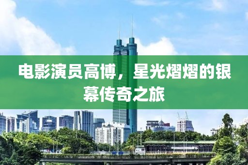 电影演员高博，星光熠熠的银幕传奇之旅