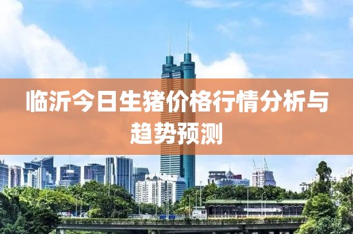 临沂今日生猪价格行情分析与趋势预测