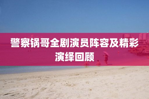 警察锅哥全剧演员阵容及精彩演绎回顾